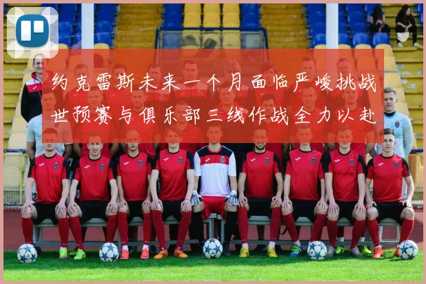 约克雷斯未来一个月面临严峻挑战世预赛与俱乐部三线作战全力以赴