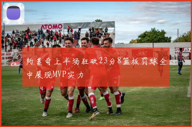 约基奇上半场狂砍23分8篮板罚球全中展现MVP实力