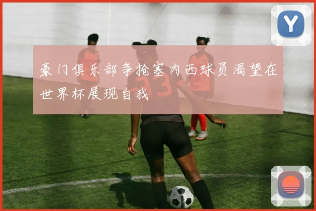 豪门俱乐部争抢塞内西球员渴望在世界杯展现自我