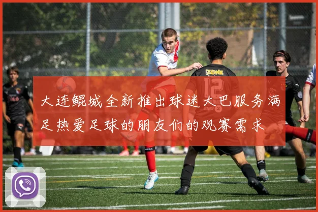大连鲲城全新推出球迷大巴服务满足热爱足球的朋友们的观赛需求