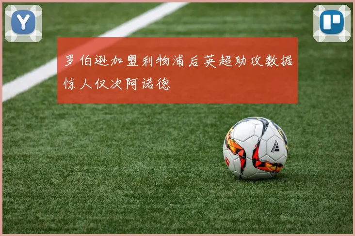 罗伯逊加盟利物浦后英超助攻数据惊人仅次阿诺德