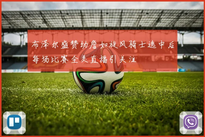 布泽尔盛赞幼詹如旋风骑士选中后每场比赛全美直播引关注