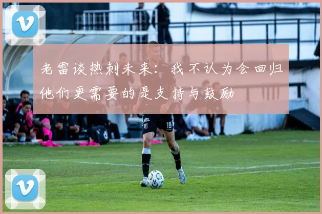 老雷谈热刺未来：我不认为会回归他们更需要的是支持与鼓励