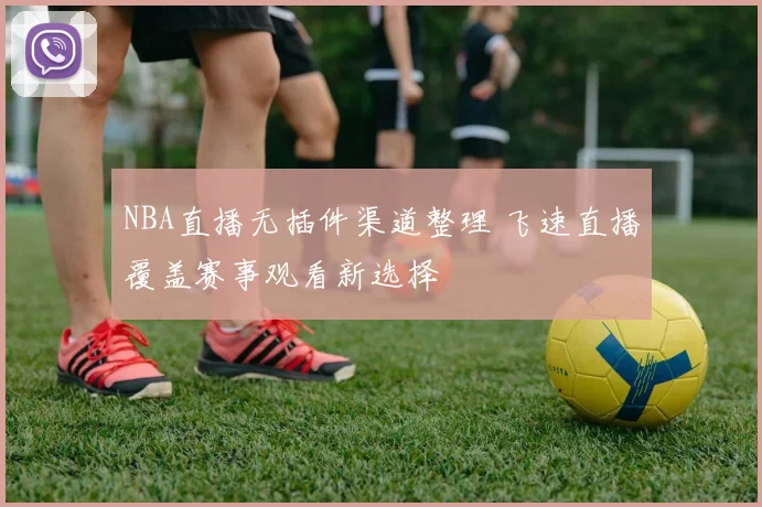 NBA直播无插件渠道整理 飞速直播覆盖赛事观看新选择