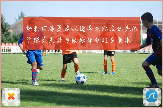 热刺前球员建议德泽尔比应优先给予球员支持与鼓励而非过多要求