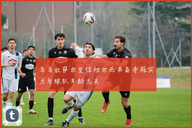 马马杜萨尔坚信切尔西具备夺冠实力与球队年龄无关