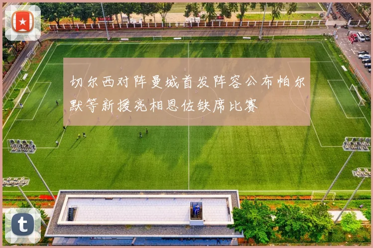切尔西对阵曼城首发阵容公布帕尔默等新援亮相恩佐缺席比赛