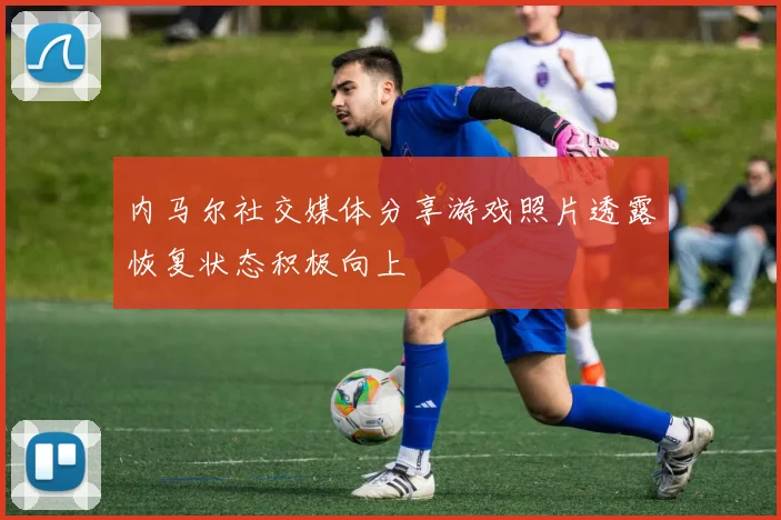 内马尔社交媒体分享游戏照片透露恢复状态积极向上