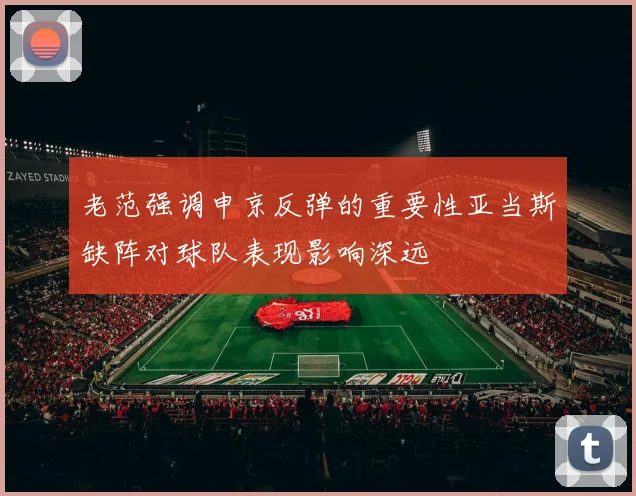 老范强调申京反弹的重要性亚当斯缺阵对球队表现影响深远