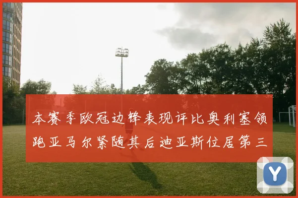 本赛季欧冠边锋表现评比奥利塞领跑亚马尔紧随其后迪亚斯位居第三