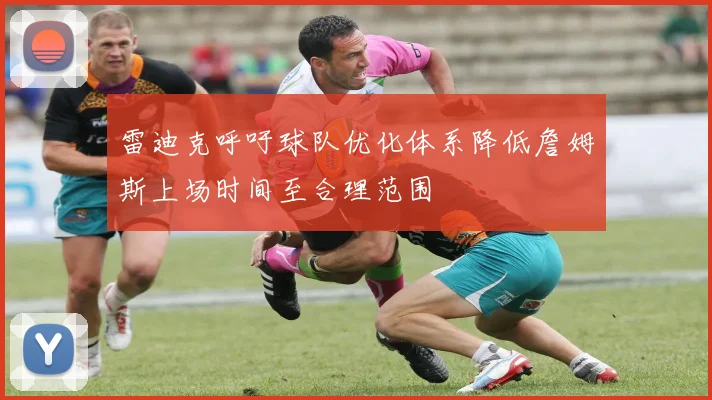 雷迪克呼吁球队优化体系降低詹姆斯上场时间至合理范围